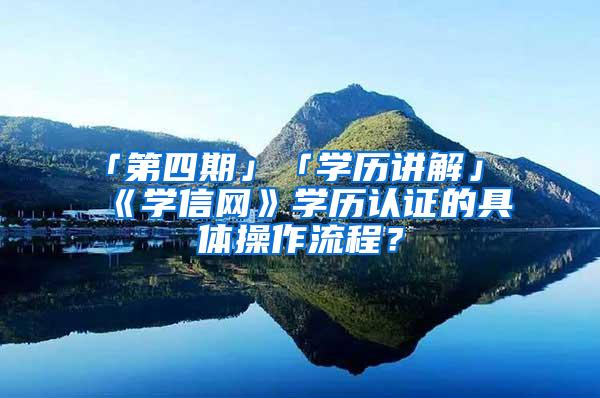 「第四期」「学历讲解」《学信网》学历认证的具体操作流程？