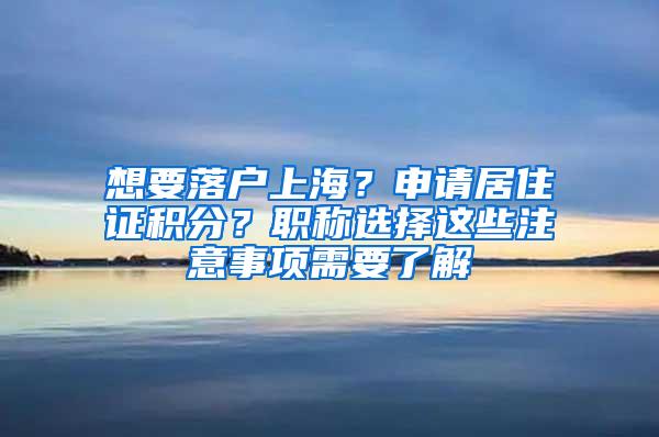 想要落户上海？申请居住证积分？职称选择这些注意事项需要了解