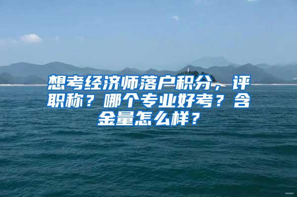 想考经济师落户积分，评职称？哪个专业好考？含金量怎么样？