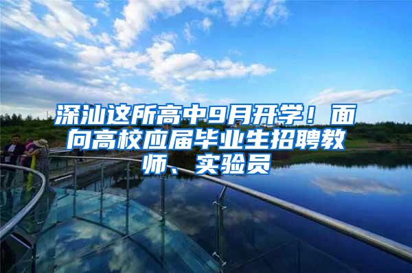 深汕这所高中9月开学！面向高校应届毕业生招聘教师、实验员