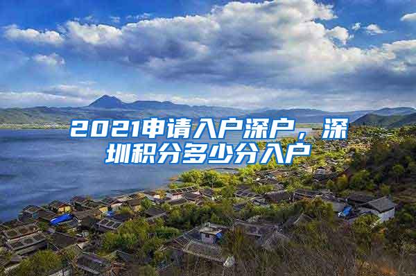 2021申请入户深户，深圳积分多少分入户