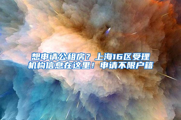 想申请公租房？上海16区受理机构信息在这里！申请不限户籍