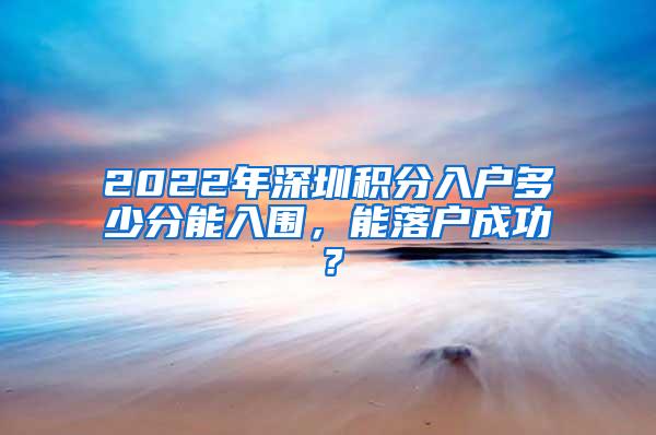 2022年深圳积分入户多少分能入围，能落户成功？