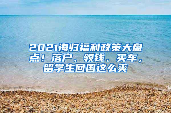 2021海归福利政策大盘点！落户、领钱、买车，留学生回国这么爽