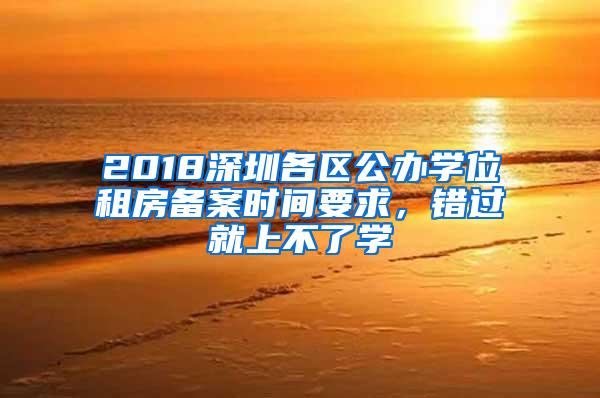 2018深圳各区公办学位租房备案时间要求，错过就上不了学