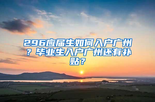 296应届生如何入户广州？毕业生入户广州还有补贴？