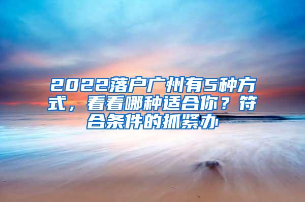 2022落户广州有5种方式，看看哪种适合你？符合条件的抓紧办