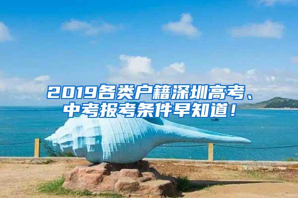 2019各类户籍深圳高考、中考报考条件早知道！