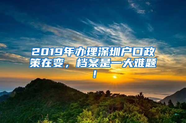 2019年办理深圳户口政策在变，档案是一大难题！