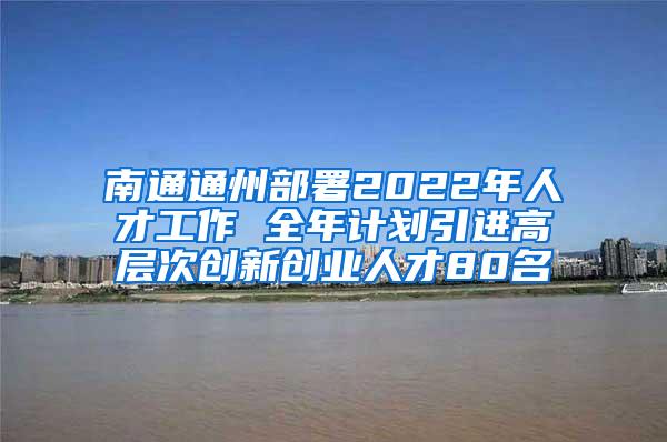 南通通州部署2022年人才工作 全年计划引进高层次创新创业人才80名