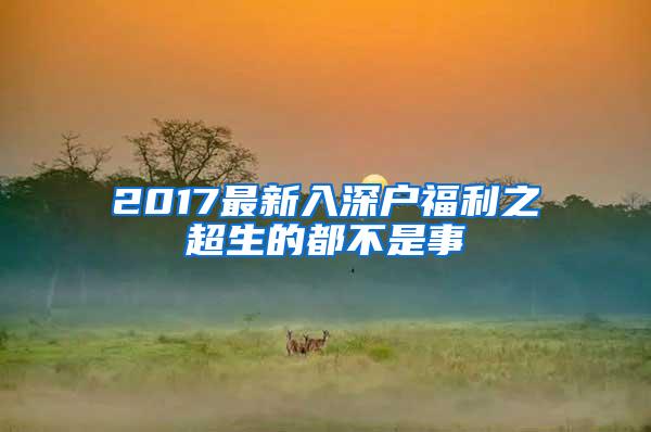 2017最新入深户福利之超生的都不是事