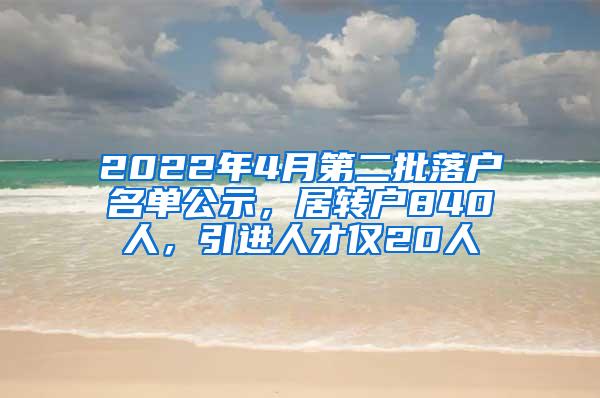 2022年4月第二批落户名单公示，居转户840人，引进人才仅20人