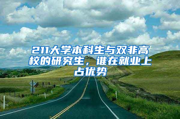 211大学本科生与双非高校的研究生，谁在就业上占优势