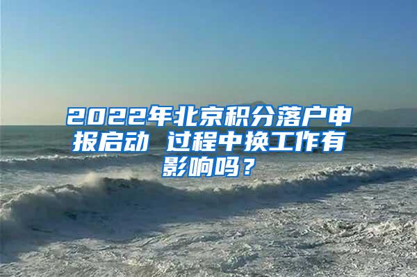 2022年北京积分落户申报启动 过程中换工作有影响吗？