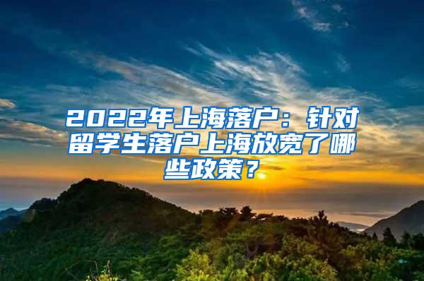 2022年上海落户：针对留学生落户上海放宽了哪些政策？