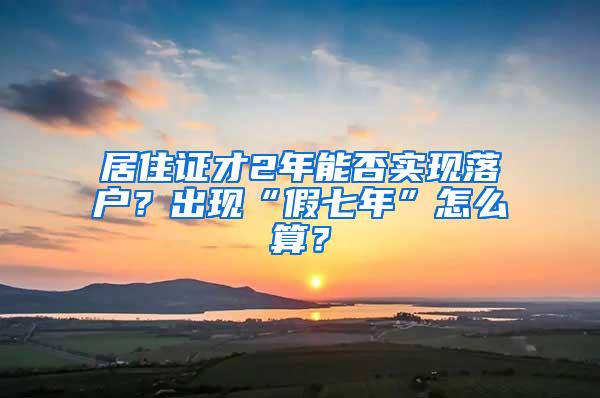 居住证才2年能否实现落户？出现“假七年”怎么算？