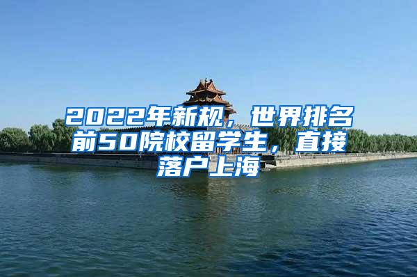 2022年新规，世界排名前50院校留学生，直接落户上海