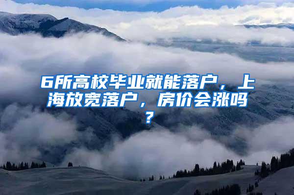 6所高校毕业就能落户，上海放宽落户，房价会涨吗？