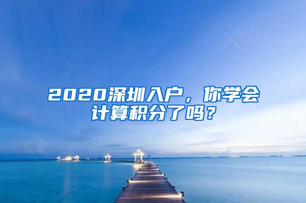 2020深圳入户，你学会计算积分了吗？