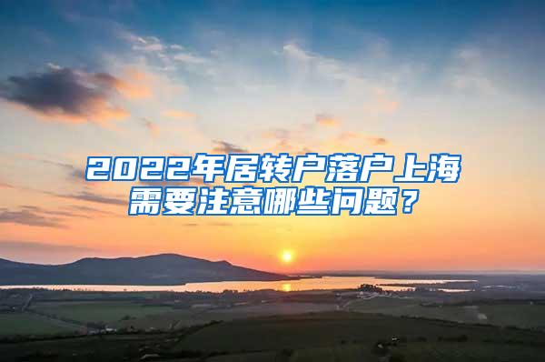 2022年居转户落户上海需要注意哪些问题？