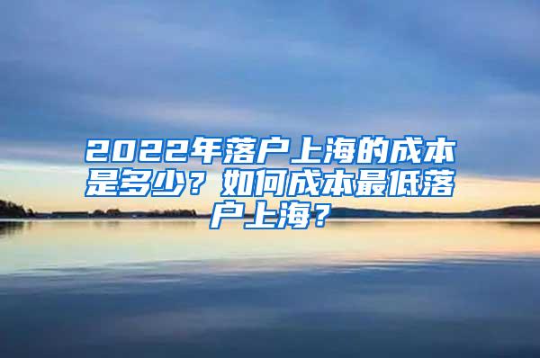 2022年落户上海的成本是多少？如何成本最低落户上海？