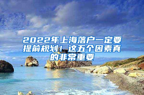 2022年上海落户一定要提前规划！这五个因素真的非常重要