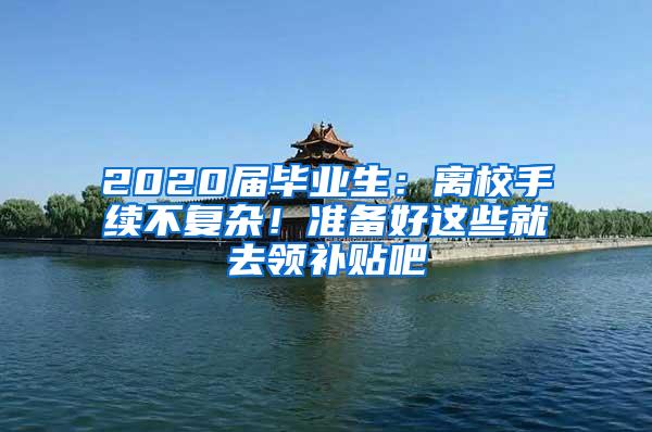 2020届毕业生：离校手续不复杂！准备好这些就去领补贴吧