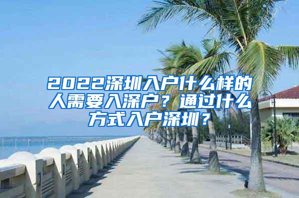 2022深圳入户什么样的人需要入深户？通过什么方式入户深圳？