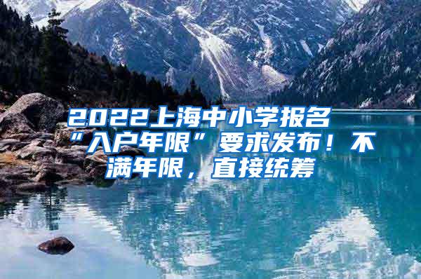 2022上海中小学报名“入户年限”要求发布！不满年限，直接统筹