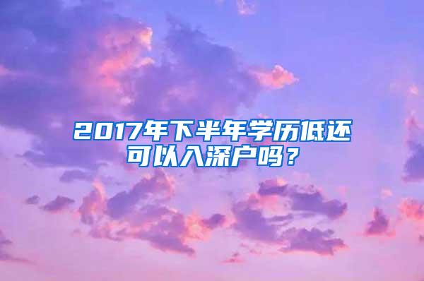 2017年下半年学历低还可以入深户吗？