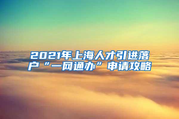 2021年上海人才引进落户“一网通办”申请攻略