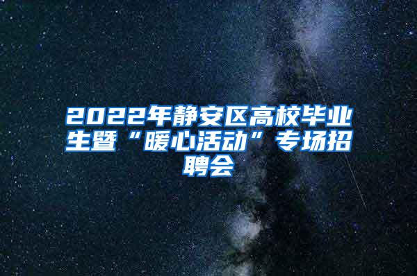 2022年静安区高校毕业生暨“暖心活动”专场招聘会