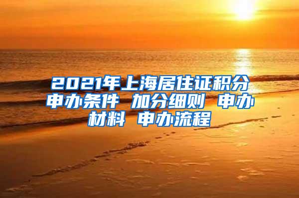 2021年上海居住证积分申办条件 加分细则 申办材料 申办流程