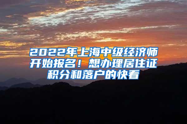 2022年上海中级经济师开始报名！想办理居住证积分和落户的快看