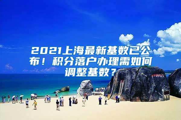 2021上海最新基数已公布！积分落户办理需如何调整基数？