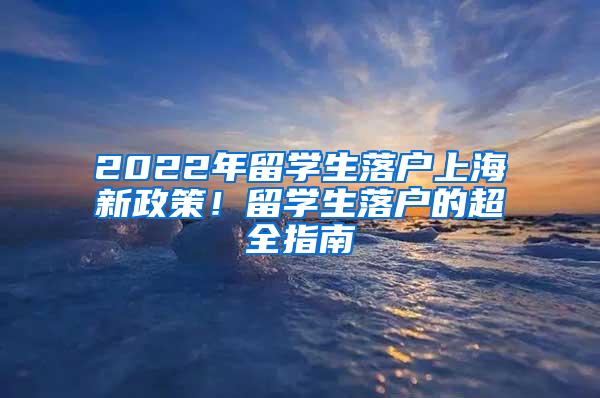 2022年留学生落户上海新政策！留学生落户的超全指南