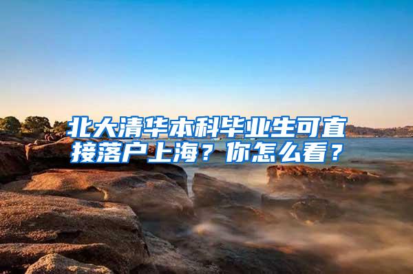 北大清华本科毕业生可直接落户上海？你怎么看？