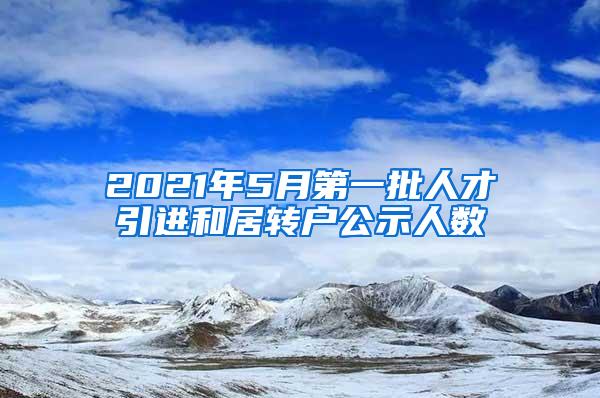 2021年5月第一批人才引进和居转户公示人数