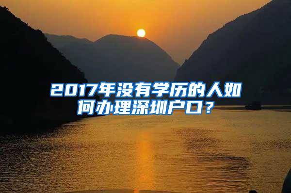 2017年没有学历的人如何办理深圳户口？