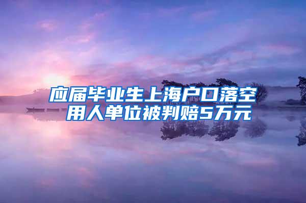 应届毕业生上海户口落空 用人单位被判赔5万元