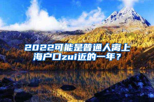 2022可能是普通人离上海户口zui近的一年？