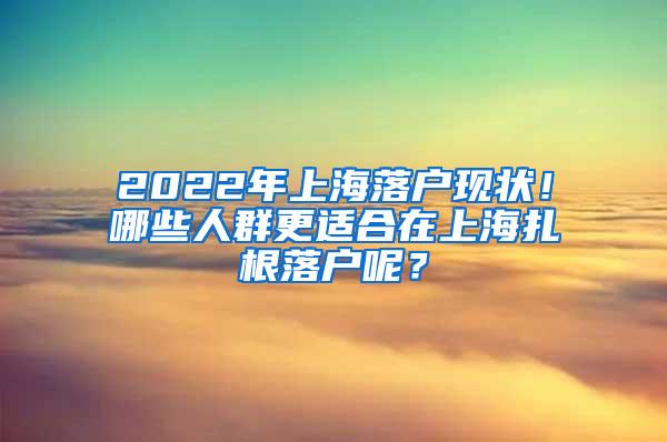 2022年上海落户现状！哪些人群更适合在上海扎根落户呢？