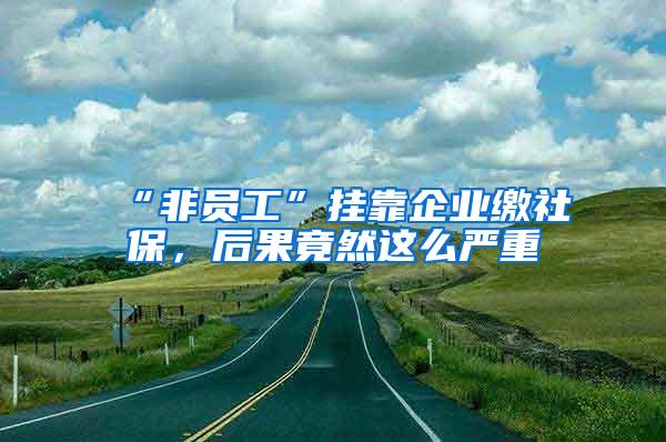 “非员工”挂靠企业缴社保，后果竟然这么严重