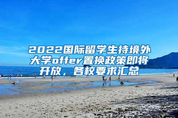 2022国际留学生持境外大学offer置换政策即将开放，各校要求汇总