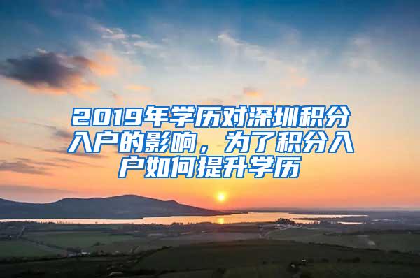 2019年学历对深圳积分入户的影响，为了积分入户如何提升学历