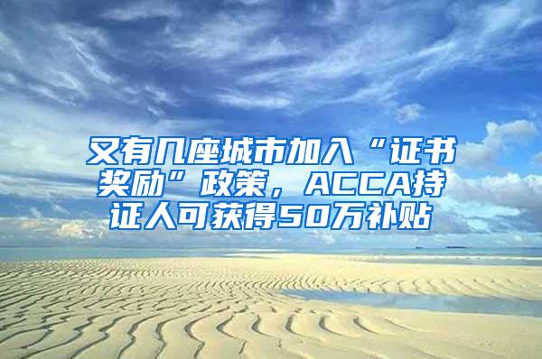 又有几座城市加入“证书奖励”政策，ACCA持证人可获得50万补贴