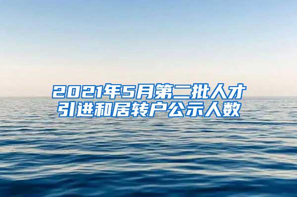 2021年5月第二批人才引进和居转户公示人数