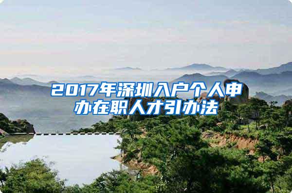 2017年深圳入户个人申办在职人才引办法