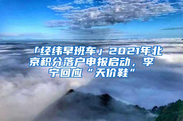 「经纬早班车」2021年北京积分落户申报启动，李宁回应“天价鞋”