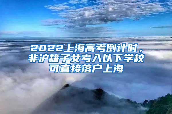 2022上海高考倒计时，非沪籍子女考入以下学校可直接落户上海